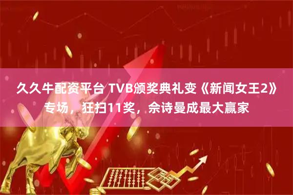 久久牛配资平台 TVB颁奖典礼变《新闻女王2》专场，狂扫11奖，佘诗曼成最大赢家