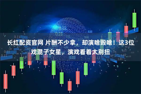 长红配资官网 片酬不少拿，却演啥毁啥！这3位戏混子女星，演戏看着太别扭
