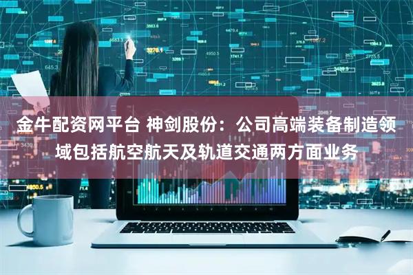 金牛配资网平台 神剑股份：公司高端装备制造领域包括航空航天及轨道交通两方面业务