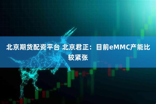 北京期货配资平台 北京君正：目前eMMC产能比较紧张