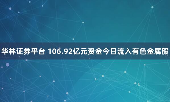 华林证券平台 106.92亿元资金今日流入有色金属股