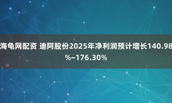 海龟网配资 迪阿股份2025年净利润预计增长140.98%~176.30%