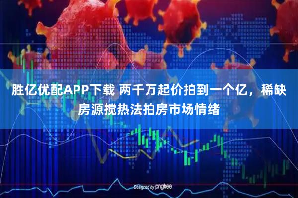 胜亿优配APP下载 两千万起价拍到一个亿，稀缺房源搅热法拍房市场情绪