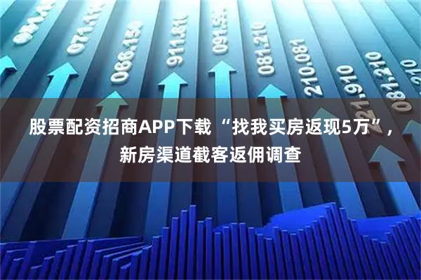 股票配资招商APP下载 “找我买房返现5万”，新房渠道截客返佣调查