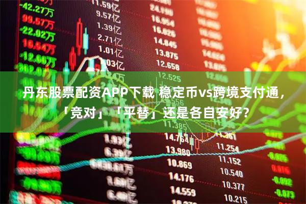 丹东股票配资APP下载 稳定币vs跨境支付通，「竞对」「平替」还是各自安好？