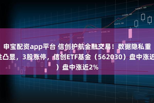 申宝配资app平台 信创护航金融交易！数据隐私重要性凸显，3股涨停，信创ETF基金（562030）盘中涨近2%