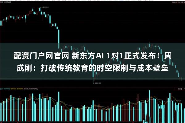 配资门户网官网 新东方AI 1对1正式发布！周成刚：打破传统教育的时空限制与成本壁垒