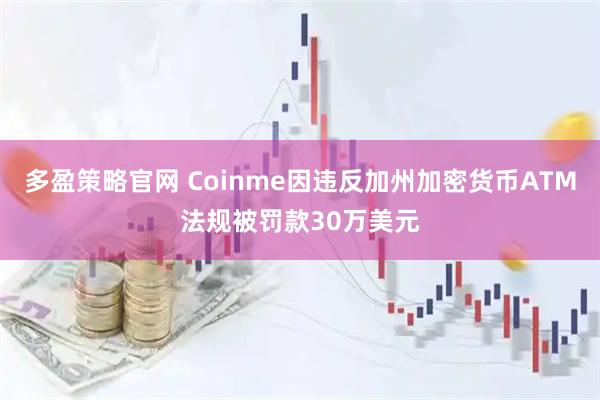 多盈策略官网 Coinme因违反加州加密货币ATM法规被罚款30万美元