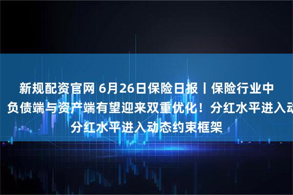 新规配资官网 6月26日保险日报丨保险行业中期业绩前瞻，负债端与资产端有望迎来双重优化！分红水平进入动态约束框架
