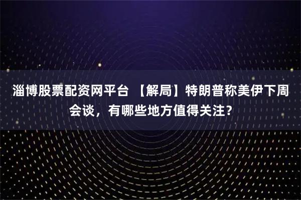 淄博股票配资网平台 【解局】特朗普称美伊下周会谈，有哪些地方值得关注？