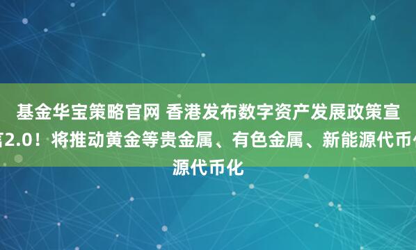 基金华宝策略官网 香港发布数字资产发展政策宣言2.0！将推动黄金等贵金属、有色金属、新能源代币化