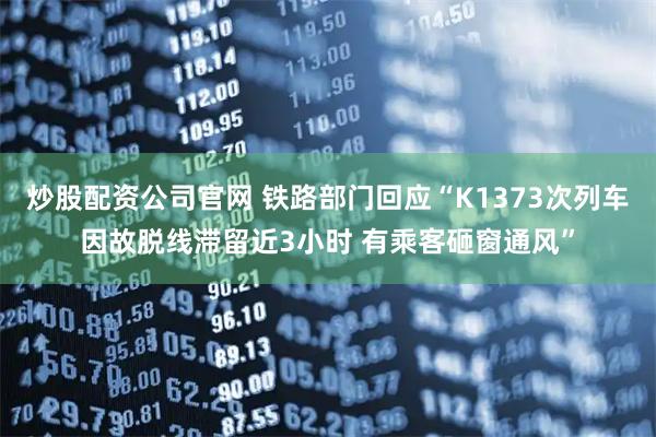 炒股配资公司官网 铁路部门回应“K1373次列车因故脱线滞留近3小时 有乘客砸窗通风”