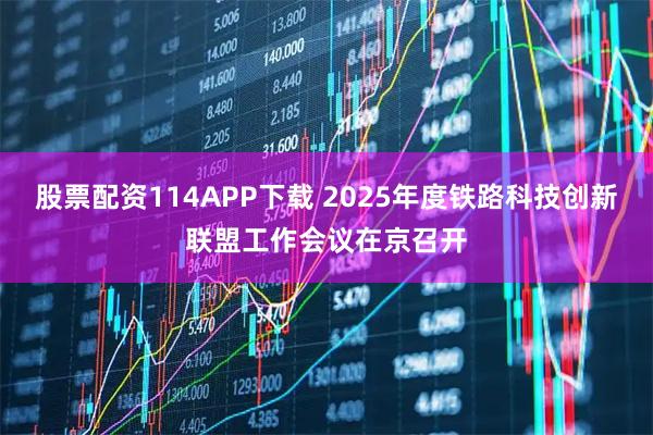 股票配资114APP下载 2025年度铁路科技创新联盟工作会议在京召开