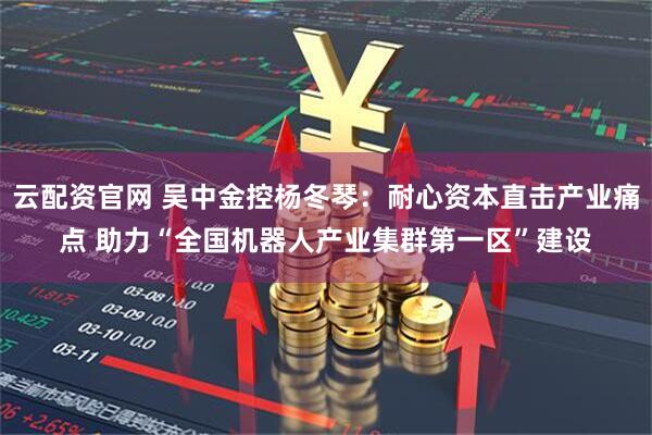 云配资官网 吴中金控杨冬琴：耐心资本直击产业痛点 助力“全国机器人产业集群第一区”建设
