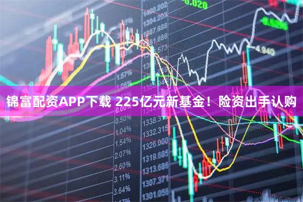锦富配资APP下载 225亿元新基金！险资出手认购