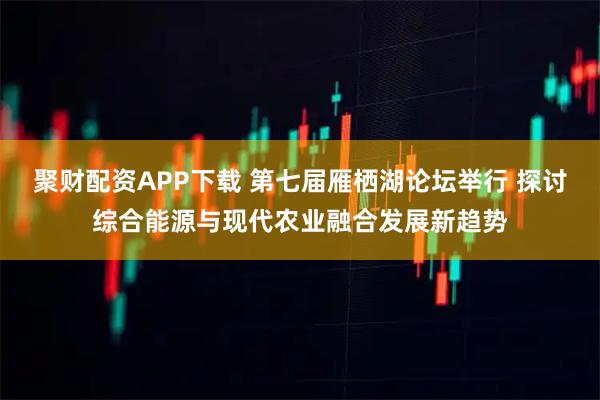 聚财配资APP下载 第七届雁栖湖论坛举行 探讨综合能源与现代农业融合发展新趋势