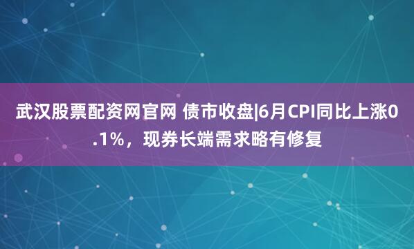 武汉股票配资网官网 债市收盘|6月CPI同比上涨0.1%，现券长端需求略有修复
