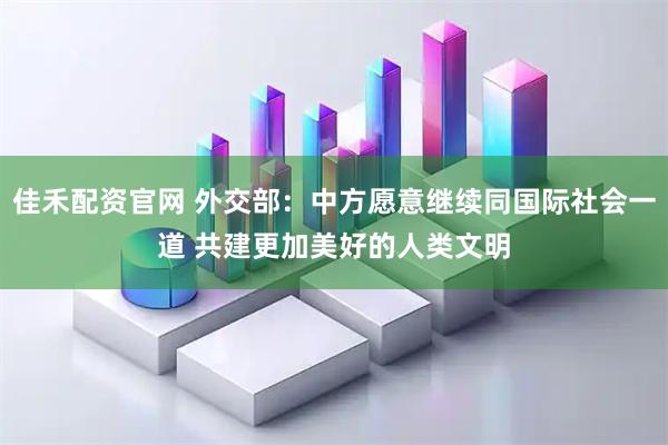 佳禾配资官网 外交部：中方愿意继续同国际社会一道 共建更加美好的人类文明