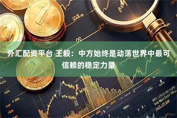外汇配资平台 王毅：中方始终是动荡世界中最可信赖的稳定力量