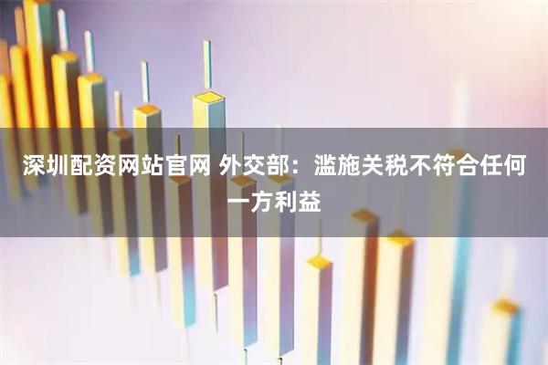 深圳配资网站官网 外交部：滥施关税不符合任何一方利益