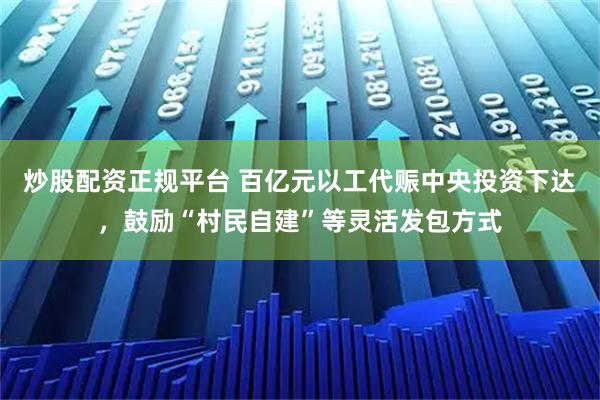 炒股配资正规平台 百亿元以工代赈中央投资下达，鼓励“村民自建”等灵活发包方式