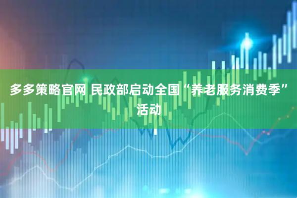多多策略官网 民政部启动全国“养老服务消费季”活动