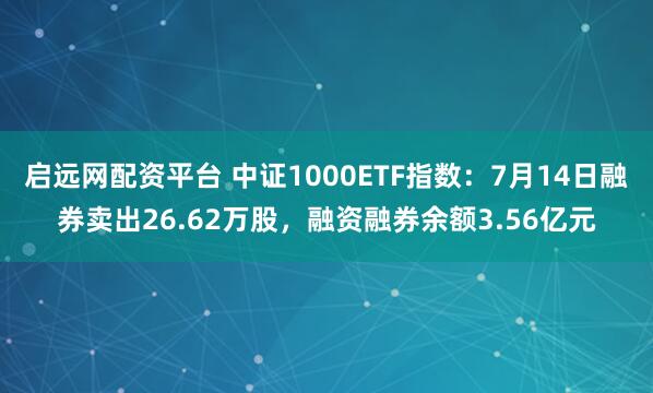 启远网配资平台 中证1000ETF指数：7月14日融券卖出26.62万股，融资融券余额3.56亿元