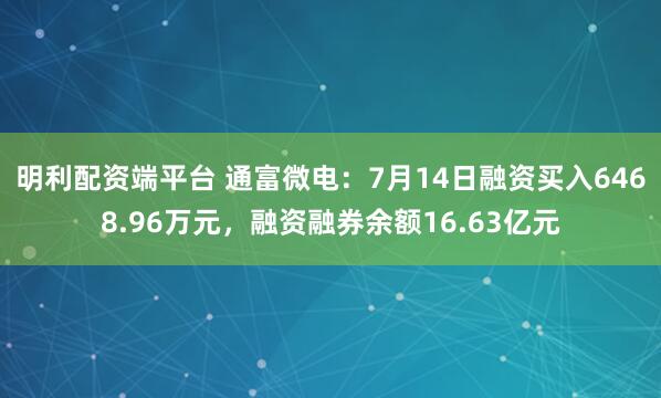 明利配资端平台 通富微电：7月14日融资买入6468.96万元，融资融券余额16.63亿元
