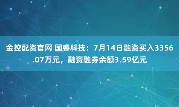金控配资官网 国睿科技：7月14日融资买入3356.07万元，融资融券余额3.59亿元