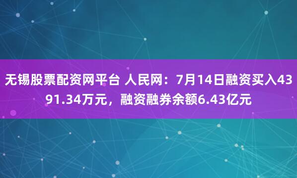 无锡股票配资网平台 人民网：7月14日融资买入4391.34万元，融资融券余额6.43亿元