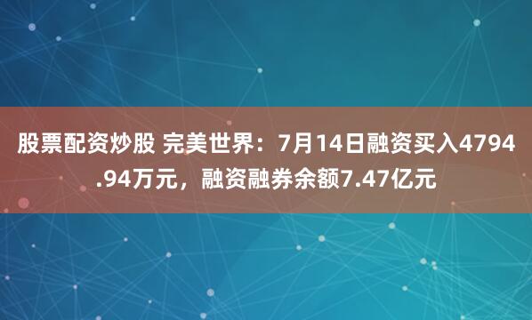 股票配资炒股 完美世界：7月14日融资买入4794.94万元，融资融券余额7.47亿元