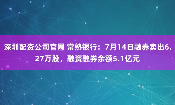 深圳配资公司官网 常熟银行：7月14日融券卖出6.27万股，融资融券余额5.1亿元