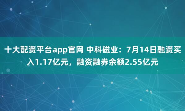 十大配资平台app官网 中科磁业：7月14日融资买入1.17亿元，融资融券余额2.55亿元