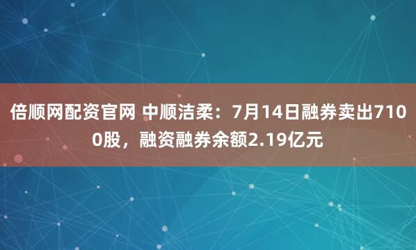 倍顺网配资官网 中顺洁柔：7月14日融券卖出7100股，融资融券余额2.19亿元