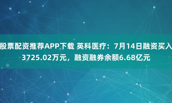 股票配资推荐APP下载 英科医疗：7月14日融资买入3725.02万元，融资融券余额6.68亿元