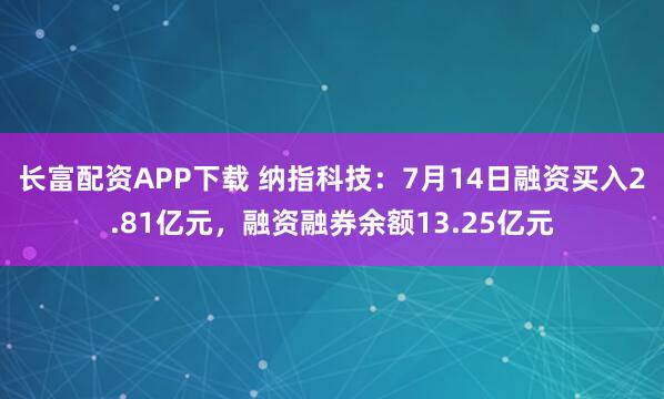 长富配资APP下载 纳指科技：7月14日融资买入2.81亿元，融资融券余额13.25亿元