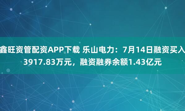 鑫旺资管配资APP下载 乐山电力：7月14日融资买入3917.83万元，融资融券余额1.43亿元