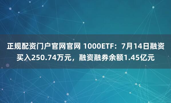 正规配资门户官网官网 1000ETF：7月14日融资买入250.74万元，融资融券余额1.45亿元