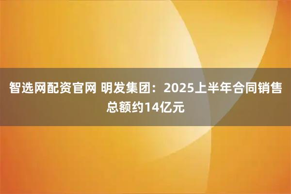 智选网配资官网 明发集团：2025上半年合同销售总额约14亿元