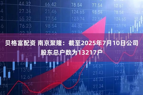 贝格富配资 南京聚隆：截至2025年7月10日公司股东总户数为13217户