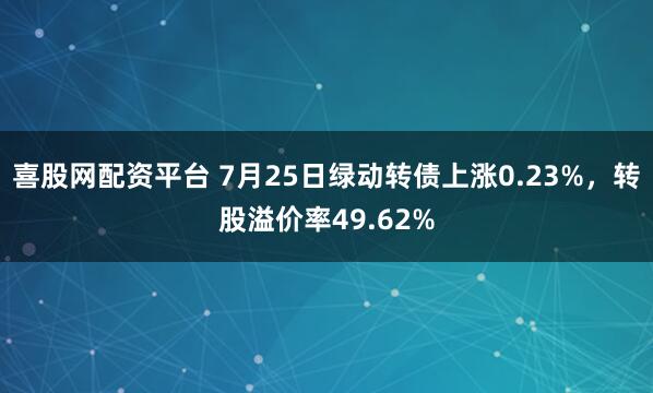 喜股网配资平台 7月25日绿动转债上涨0.23%，转股溢价率49.62%