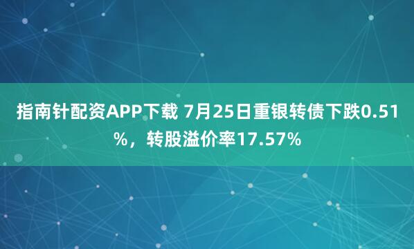 指南针配资APP下载 7月25日重银转债下跌0.51%，转股溢价率17.57%