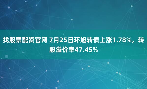 找股票配资官网 7月25日环旭转债上涨1.78%，转股溢价率47.45%