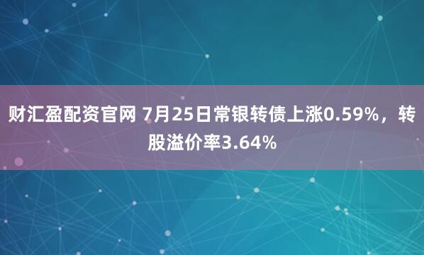 财汇盈配资官网 7月25日常银转债上涨0.59%，转股溢价率3.64%