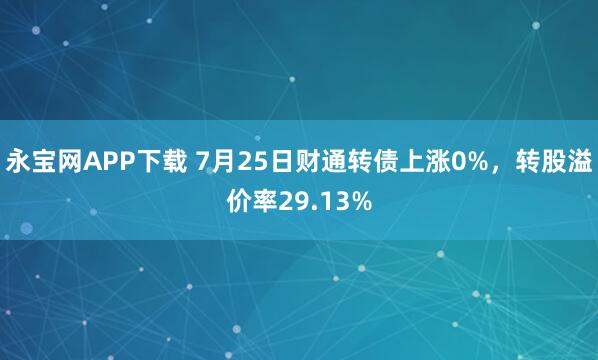 永宝网APP下载 7月25日财通转债上涨0%，转股溢价率29.13%