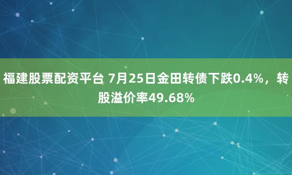 福建股票配资平台 7月25日金田转债下跌0.4%，转股溢价率49.68%