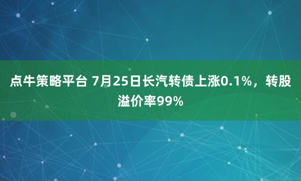 点牛策略平台 7月25日长汽转债上涨0.1%，转股溢价率99%