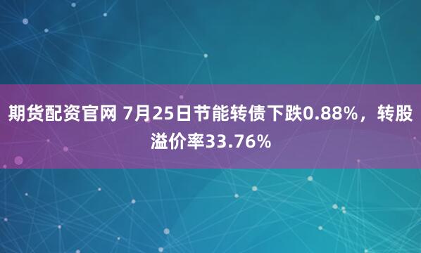 期货配资官网 7月25日节能转债下跌0.88%，转股溢价率33.76%