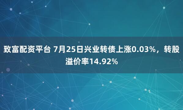 致富配资平台 7月25日兴业转债上涨0.03%，转股溢价率14.92%