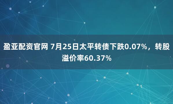 盈亚配资官网 7月25日太平转债下跌0.07%，转股溢价率60.37%